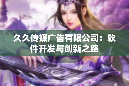 久久傳媒廣告有限公司：軟件開發(fā)與創(chuàng)新之路