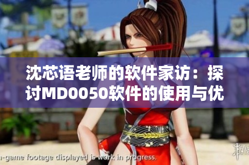 沈芯語老師的軟件家訪：探討MD0050軟件的使用與優(yōu)化技巧