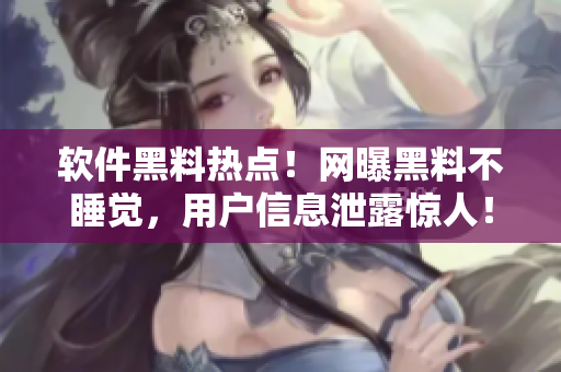 軟件黑料熱點！網(wǎng)曝黑料不睡覺，用戶信息泄露驚人！