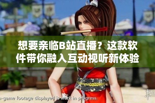 想要親臨B站直播？這款軟件帶你融入互動(dòng)視聽新體驗(yàn)