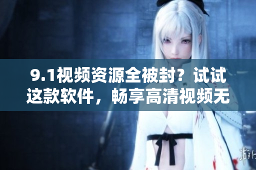 9.1視頻資源全被封？試試這款軟件，暢享高清視頻無障礙！