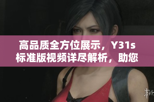 高品質(zhì)全方位展示，Y31s標(biāo)準(zhǔn)版視頻詳盡解析，助您掌握軟件應(yīng)用技巧