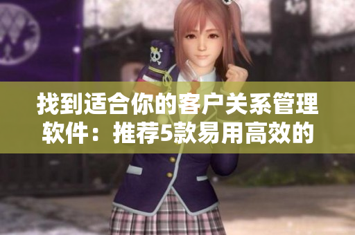 找到適合你的客戶(hù)關(guān)系管理軟件：推薦5款易用高效的CRM工具