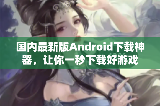 國(guó)內(nèi)最新版Android下載神器，讓你一秒下載好游戲