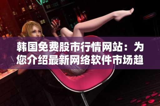 韓國免費(fèi)股市行情網(wǎng)站：為您介紹最新網(wǎng)絡(luò)軟件市場趨勢