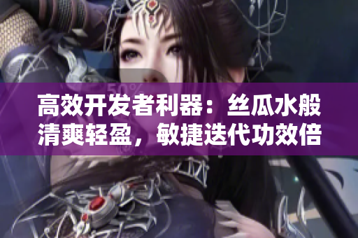 高效開(kāi)發(fā)者利器：絲瓜水般清爽輕盈，敏捷迭代功效倍增