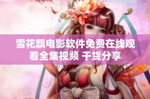 雪花飄電影軟件免費(fèi)在線觀看全集視頻 干貨分享