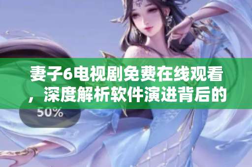 妻子6電視劇免費(fèi)在線觀看，深度解析軟件演進(jìn)背后的故事