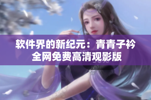 軟件界的新紀(jì)元：青青子衿 全網(wǎng)免費(fèi)高清觀影版