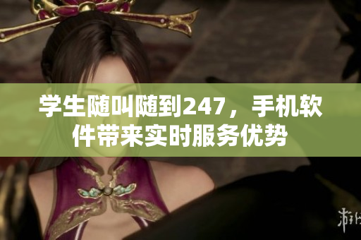 學(xué)生隨叫隨到247，手機(jī)軟件帶來實(shí)時(shí)服務(wù)優(yōu)勢(shì)