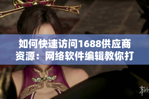 如何快速訪問1688供應(yīng)商資源：網(wǎng)絡(luò)軟件編輯教你打造高效入口