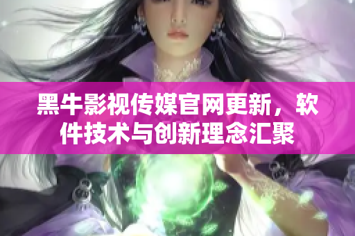 黑牛影視傳媒官網(wǎng)更新，軟件技術(shù)與創(chuàng)新理念匯聚