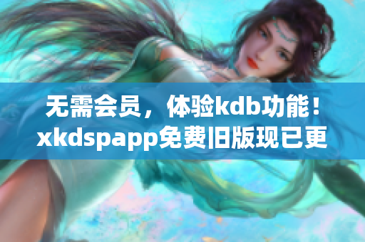 無需會(huì)員，體驗(yàn)kdb功能！xkdspapp免費(fèi)舊版現(xiàn)已更新