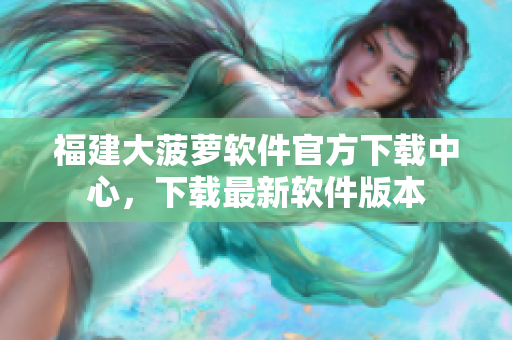 福建大菠蘿軟件官方下載中心，下載最新軟件版本