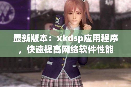 最新版本：xkdsp應(yīng)用程序，快速提高網(wǎng)絡(luò)軟件性能
