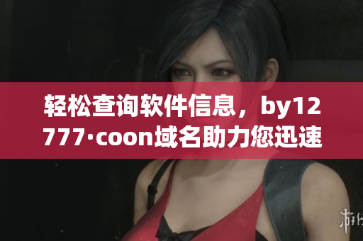輕松查詢軟件信息，by12777·coon域名助力您迅速了解軟件詳情