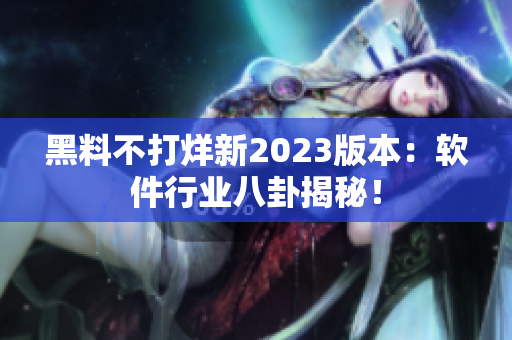 黑料不打烊新2023版本：軟件行業(yè)八卦揭秘！