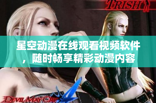 星空動漫在線觀看視頻軟件，隨時暢享精彩動漫內(nèi)容