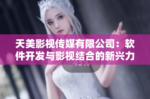 天美影視傳媒有限公司：軟件開發(fā)與影視結(jié)合的新興力量