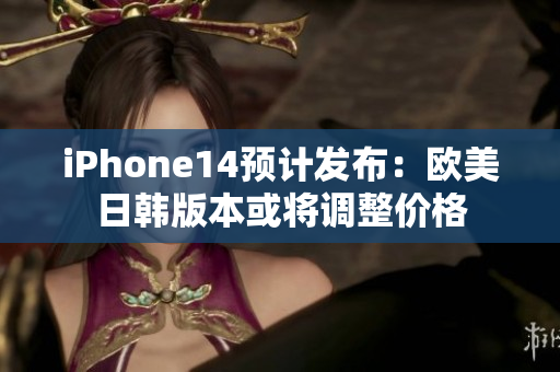 iPhone14預計發(fā)布：歐美日韓版本或?qū)⒄{(diào)整價格