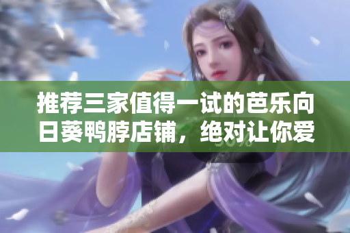 推薦三家值得一試的芭樂向日葵鴨脖店鋪，絕對讓你愛不釋手！