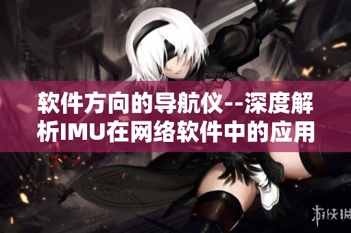 軟件方向的導(dǎo)航儀--深度解析IMU在網(wǎng)絡(luò)軟件中的應(yīng)用方式