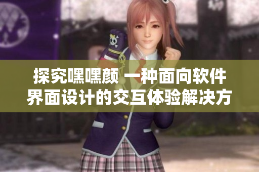 探究嘿嘿顏 一種面向軟件界面設(shè)計(jì)的交互體驗(yàn)解決方案