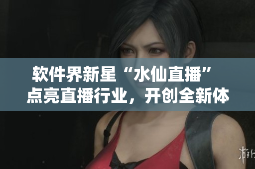 軟件界新星“水仙直播” 點(diǎn)亮直播行業(yè)，開創(chuàng)全新體驗(yàn)