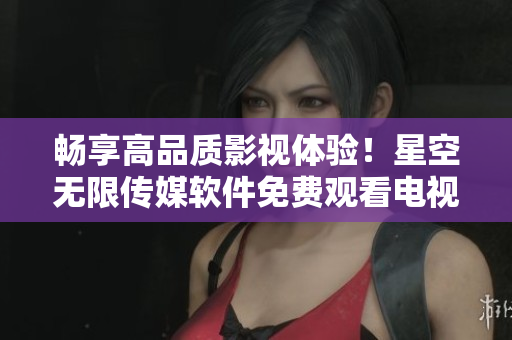 暢享高品質(zhì)影視體驗！星空無限傳媒軟件免費觀看電視劇