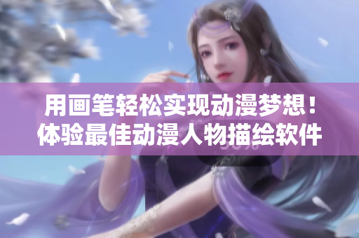 用畫筆輕松實(shí)現(xiàn)動漫夢想！體驗(yàn)最佳動漫人物描繪軟件