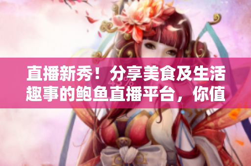 直播新秀！分享美食及生活趣事的鮑魚直播平臺，你值得一試！