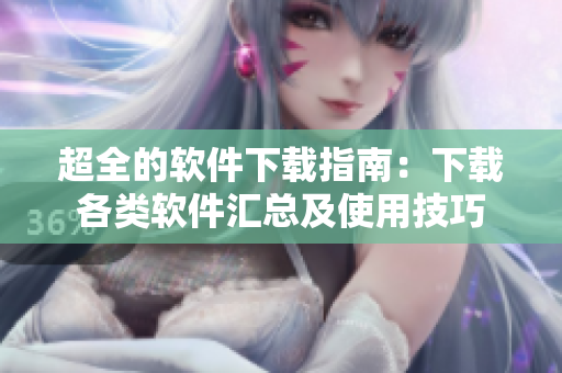 超全的軟件下載指南：下載各類軟件匯總及使用技巧
