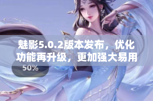 魅影5.0.2版本發(fā)布，優(yōu)化功能再升級(jí)，更加強(qiáng)大易用。