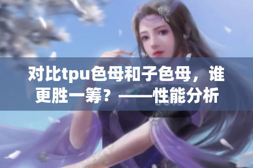 對(duì)比tpu色母和子色母，誰(shuí)更勝一籌？——性能分析