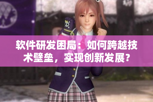軟件研發(fā)困局：如何跨越技術(shù)壁壘，實(shí)現(xiàn)創(chuàng)新發(fā)展？