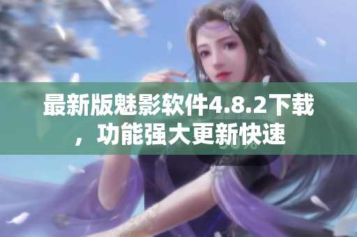 最新版魅影軟件4.8.2下載，功能強(qiáng)大更新快速