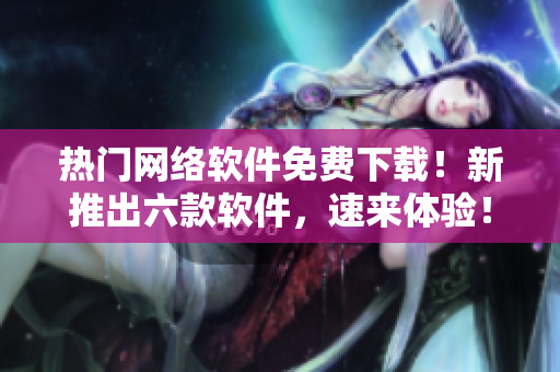 熱門網(wǎng)絡(luò)軟件免費(fèi)下載！新推出六款軟件，速來(lái)體驗(yàn)！