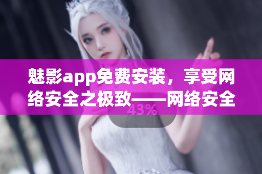 魅影app免費安裝，享受網(wǎng)絡安全之極致——網(wǎng)絡安全軟件下載指南！