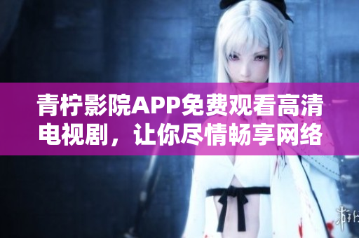 青檸影院APP免費(fèi)觀看高清電視劇，讓你盡情暢享網(wǎng)絡(luò)流媒體時(shí)代。