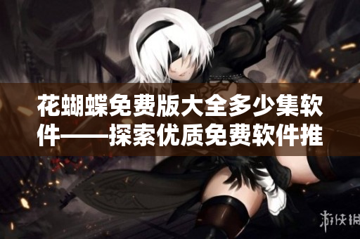 花蝴蝶免費(fèi)版大全多少集軟件——探索優(yōu)質(zhì)免費(fèi)軟件推薦篇