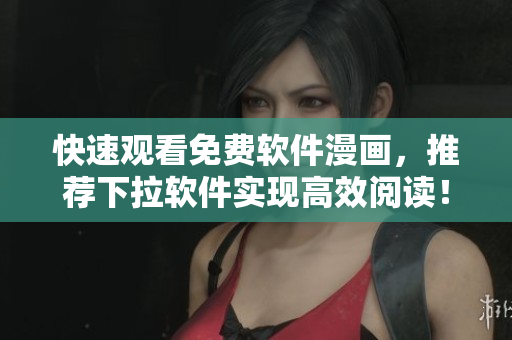快速觀看免費(fèi)軟件漫畫，推薦下拉軟件實(shí)現(xiàn)高效閱讀！