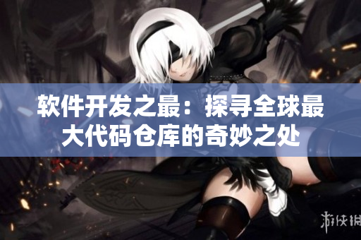 軟件開發(fā)之最：探尋全球最大代碼倉庫的奇妙之處
