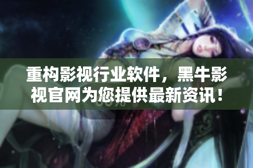 重構(gòu)影視行業(yè)軟件，黑牛影視官網(wǎng)為您提供最新資訊！