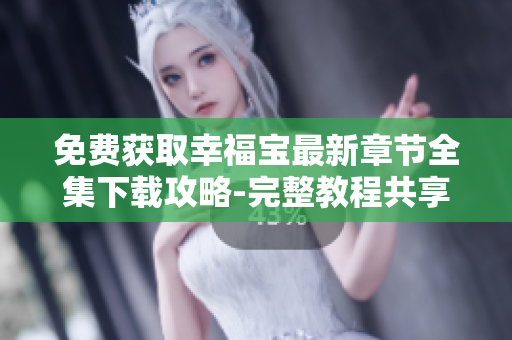 免費獲取幸福寶最新章節(jié)全集下載攻略-完整教程共享