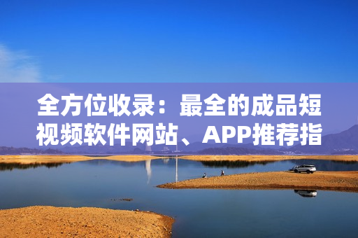 全方位收錄：最全的成品短視頻軟件網(wǎng)站、APP推薦指南！