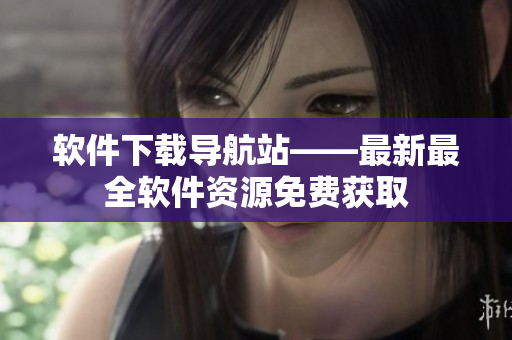 軟件下載導(dǎo)航站——最新最全軟件資源免費(fèi)獲取