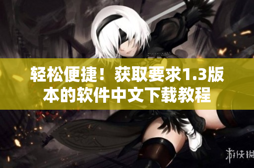 輕松便捷！獲取要求1.3版本的軟件中文下載教程
