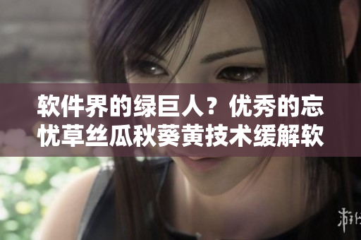 軟件界的綠巨人？?jī)?yōu)秀的忘憂草絲瓜秋葵黃技術(shù)緩解軟件煩惱