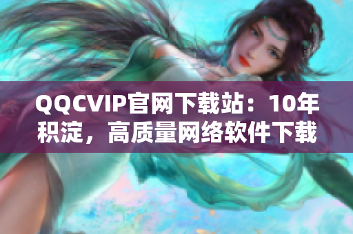 QQCVIP官網(wǎng)下載站：10年積淀，高質(zhì)量網(wǎng)絡(luò)軟件下載