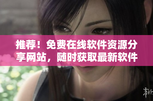 推薦！免費在線軟件資源分享網(wǎng)站，隨時獲取最新軟件信息！